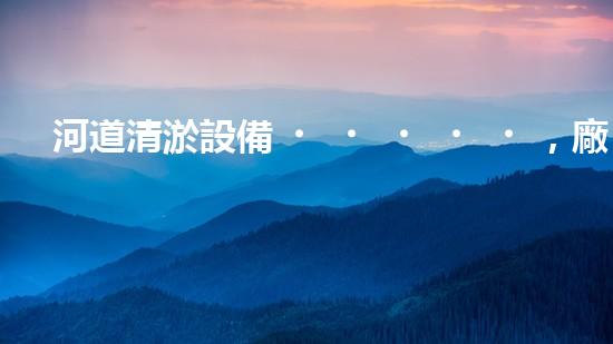 河道清淤設備，廠家專業(yè)保障水質清潔